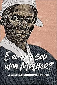 E eu nao sou uma mulher A narrativa de Sojourner Truth